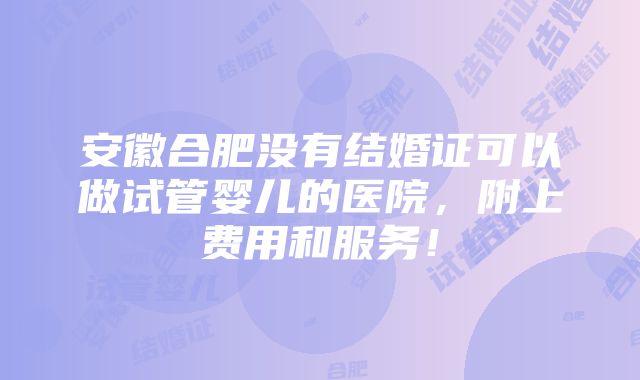 安徽合肥没有结婚证可以做试管婴儿的医院，附上费用和服务！