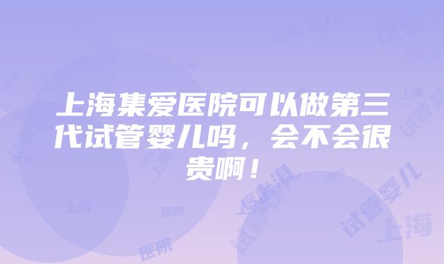 上海集爱医院可以做第三代试管婴儿吗，会不会很贵啊！