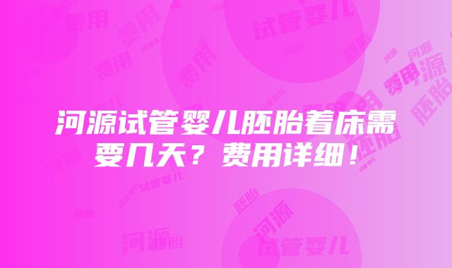 河源试管婴儿胚胎着床需要几天？费用详细！