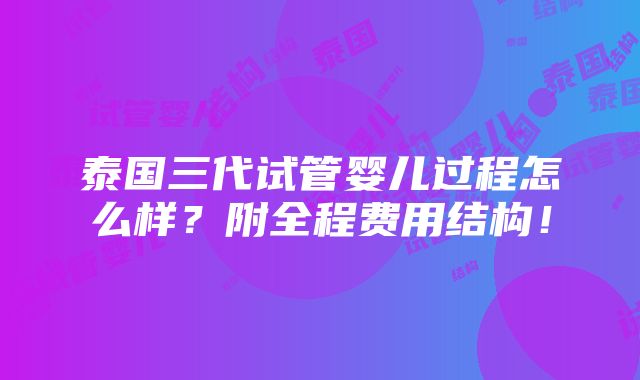 泰国三代试管婴儿过程怎么样？附全程费用结构！