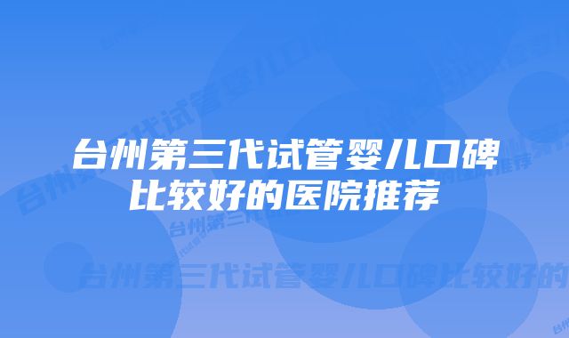 台州第三代试管婴儿口碑比较好的医院推荐