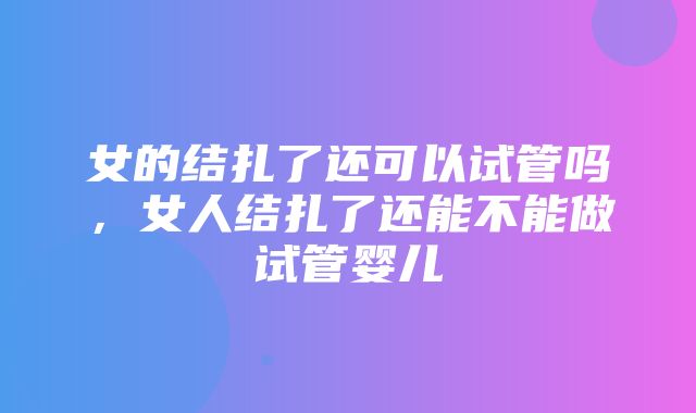 女的结扎了还可以试管吗，女人结扎了还能不能做试管婴儿