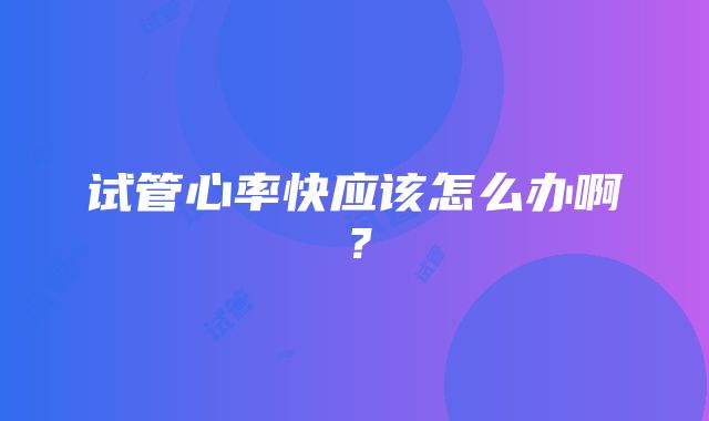 试管心率快应该怎么办啊？