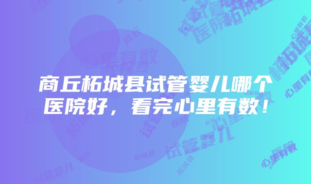 商丘柘城县试管婴儿哪个医院好，看完心里有数！