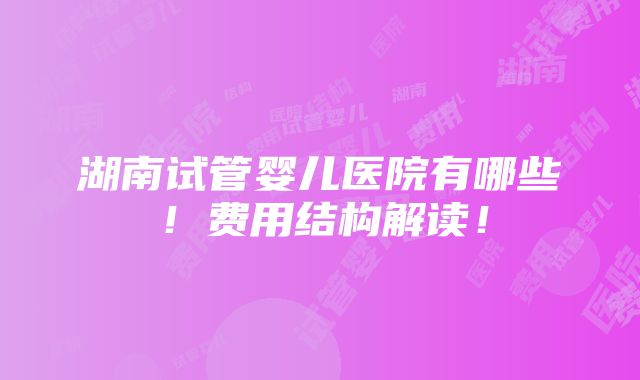 湖南试管婴儿医院有哪些！费用结构解读！