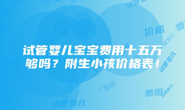 试管婴儿宝宝费用十五万够吗？附生小孩价格表！