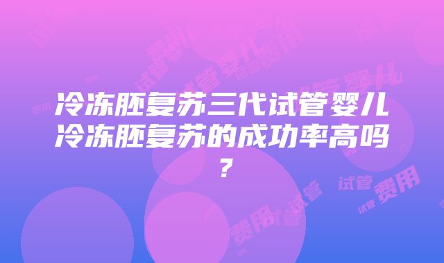 冷冻胚复苏三代试管婴儿冷冻胚复苏的成功率高吗？