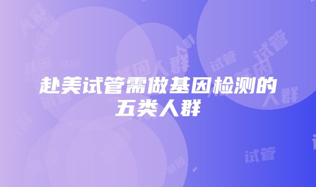 赴美试管需做基因检测的五类人群