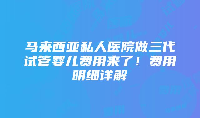 马来西亚私人医院做三代试管婴儿费用来了！费用明细详解