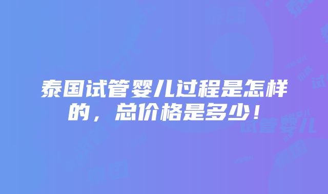 泰国试管婴儿过程是怎样的，总价格是多少！