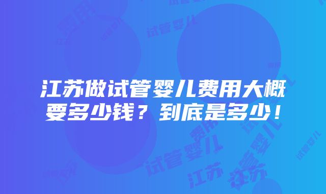 江苏做试管婴儿费用大概要多少钱？到底是多少！