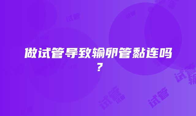 做试管导致输卵管黏连吗？