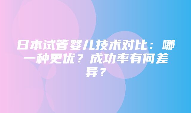 日本试管婴儿技术对比：哪一种更优？成功率有何差异？