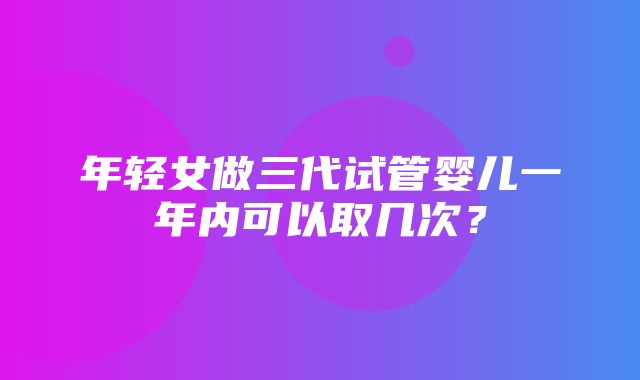 年轻女做三代试管婴儿一年内可以取几次？