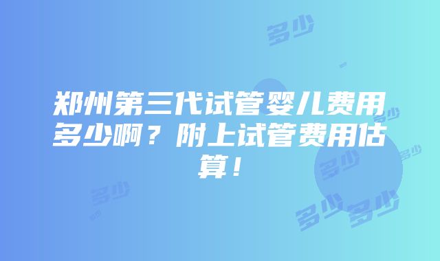 郑州第三代试管婴儿费用多少啊？附上试管费用估算！