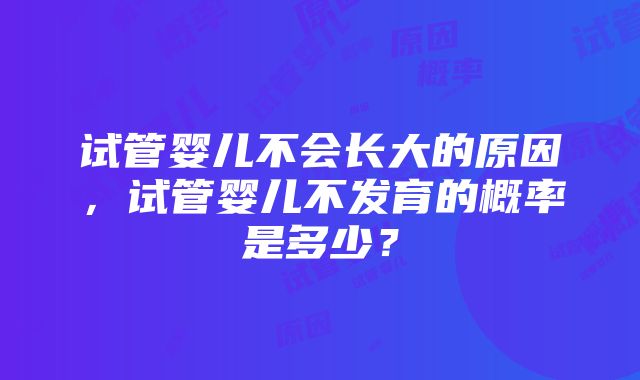 试管婴儿不会长大的原因，试管婴儿不发育的概率是多少？