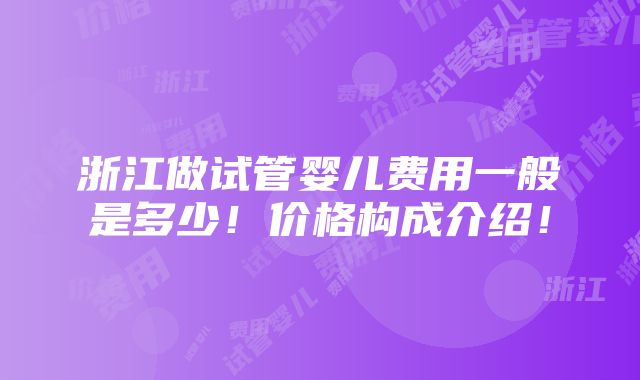 浙江做试管婴儿费用一般是多少！价格构成介绍！