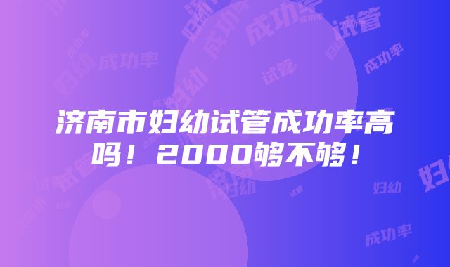 济南市妇幼试管成功率高吗！2000够不够！