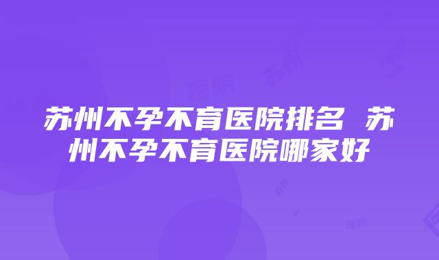 苏州不孕不育医院排名 苏州不孕不育医院哪家好