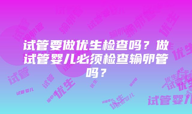 试管要做优生检查吗？做试管婴儿必须检查输卵管吗？