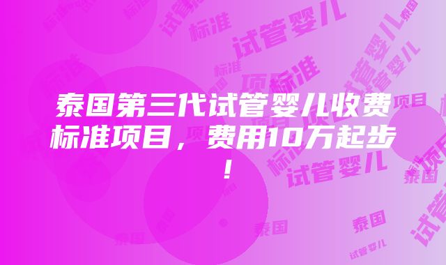 泰国第三代试管婴儿收费标准项目，费用10万起步！