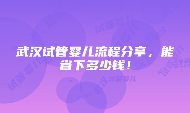 武汉试管婴儿流程分享，能省下多少钱！