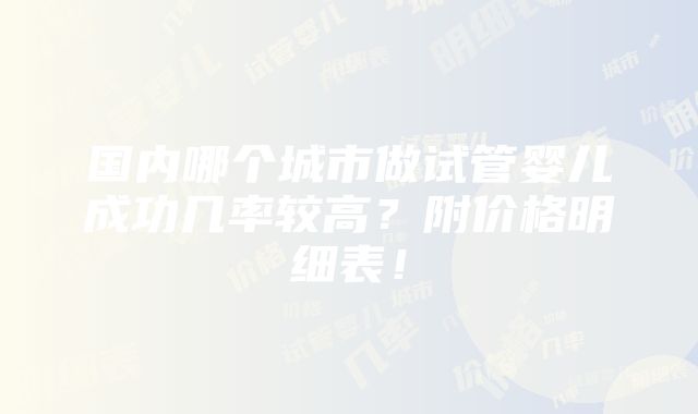 国内哪个城市做试管婴儿成功几率较高？附价格明细表！