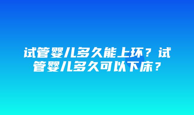 试管婴儿多久能上环？试管婴儿多久可以下床？