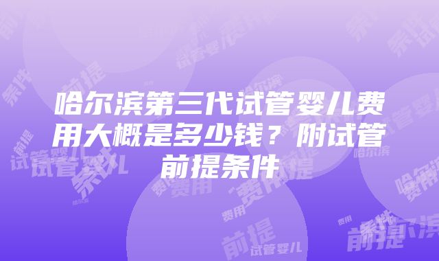 哈尔滨第三代试管婴儿费用大概是多少钱？附试管前提条件