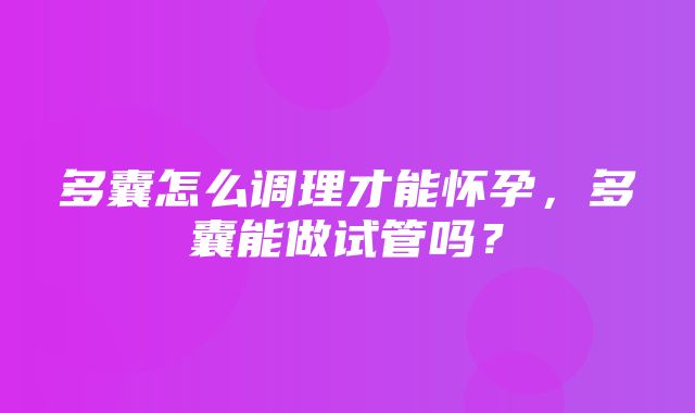 多囊怎么调理才能怀孕，多囊能做试管吗？