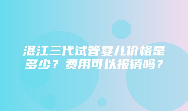 湛江三代试管婴儿价格是多少？费用可以报销吗？