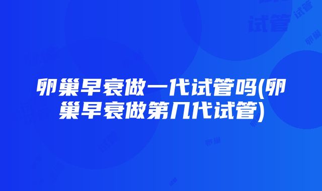 卵巢早衰做一代试管吗(卵巢早衰做第几代试管)