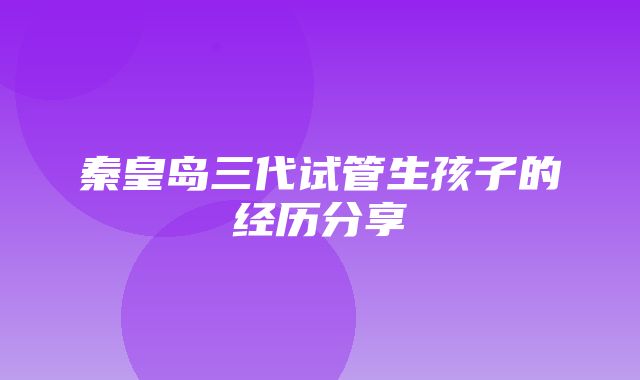 秦皇岛三代试管生孩子的经历分享