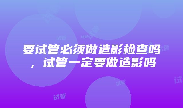 要试管必须做造影检查吗，试管一定要做造影吗