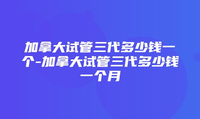 加拿大试管三代多少钱一个-加拿大试管三代多少钱一个月