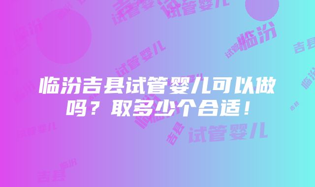 临汾吉县试管婴儿可以做吗？取多少个合适！