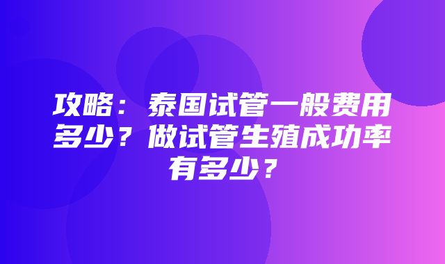 攻略：泰国试管一般费用多少？做试管生殖成功率有多少？