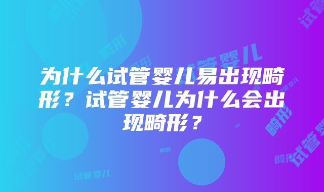 为什么试管婴儿易出现畸形？试管婴儿为什么会出现畸形？