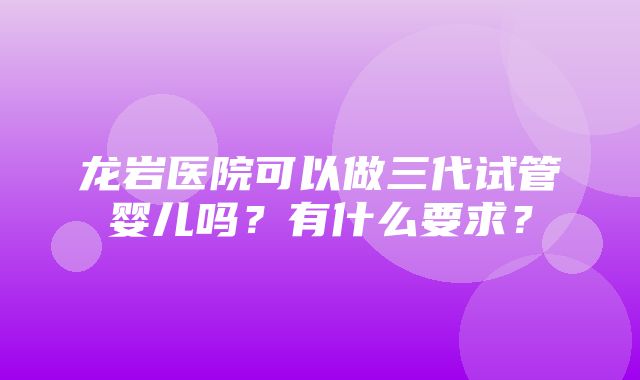 龙岩医院可以做三代试管婴儿吗？有什么要求？