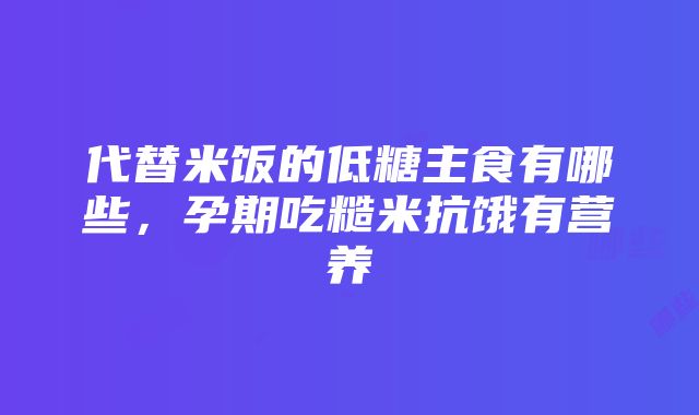 代替米饭的低糖主食有哪些，孕期吃糙米抗饿有营养