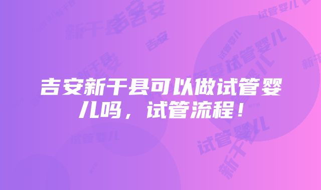 吉安新干县可以做试管婴儿吗，试管流程！