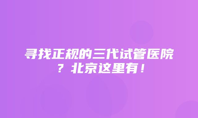 寻找正规的三代试管医院？北京这里有！