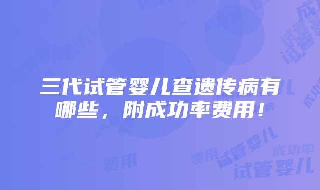 三代试管婴儿查遗传病有哪些，附成功率费用！