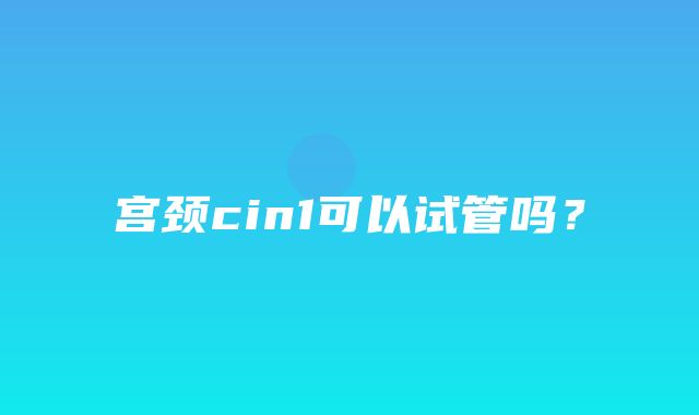 宫颈cin1可以试管吗？