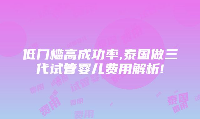 低门槛高成功率,泰国做三代试管婴儿费用解析!