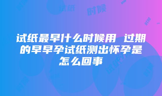 试纸最早什么时候用 过期的早早孕试纸测出怀孕是怎么回事