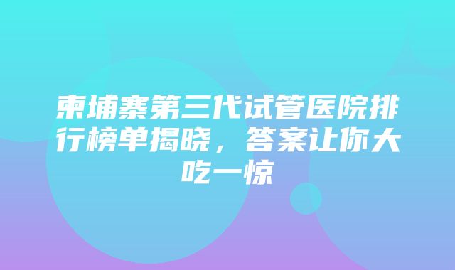 柬埔寨第三代试管医院排行榜单揭晓，答案让你大吃一惊