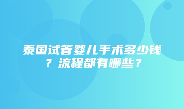 泰国试管婴儿手术多少钱？流程都有哪些？