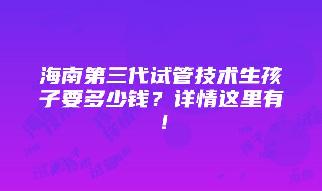 海南第三代试管技术生孩子要多少钱？详情这里有！