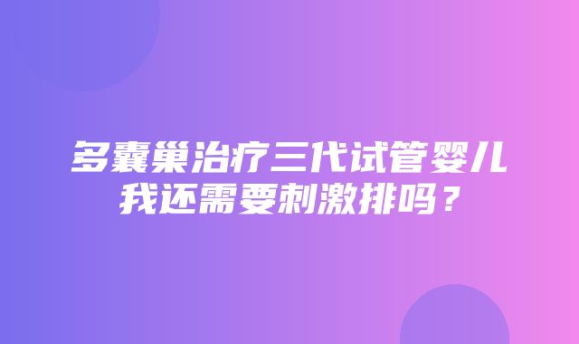 多囊巢治疗三代试管婴儿我还需要刺激排吗？